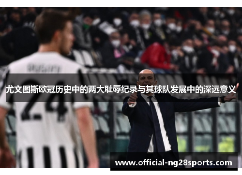 尤文图斯欧冠历史中的两大耻辱纪录与其球队发展中的深远意义