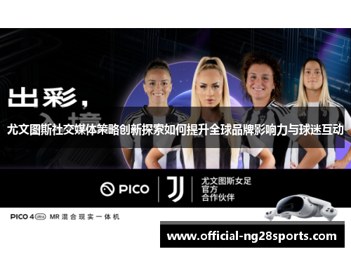 尤文图斯社交媒体策略创新探索如何提升全球品牌影响力与球迷互动